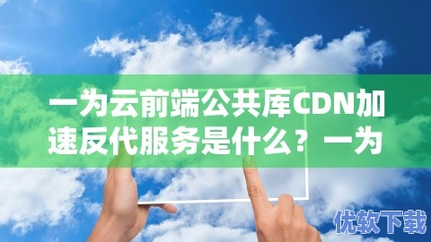 一为云前端公共库CDN加速反代服务是什么？一为云前端公共库CDN加速反代服务怎么用？