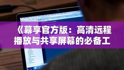 《幕享官方版：高清远程播放与共享屏幕的必备工具》