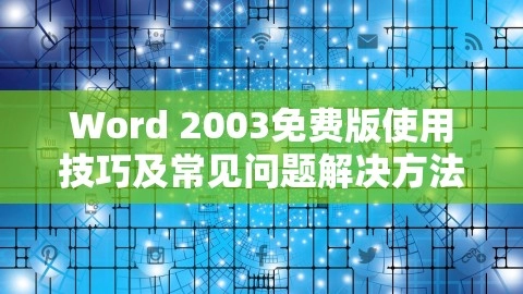 Word 2003免费版使用技巧及常见问题解决方法，word2003免费版电脑版