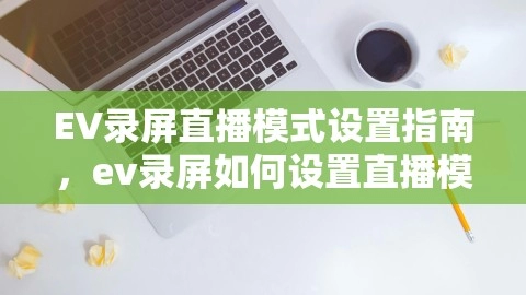 EV录屏直播模式设置指南，ev录屏如何设置直播模式手机