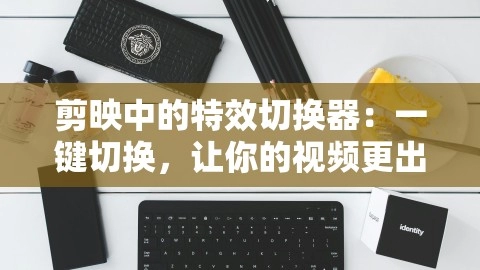 剪映中的特效切换器：一键切换，让你的视频更出彩！，