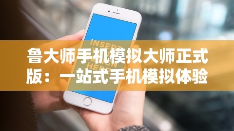 鲁大师手机模拟大师正式版：一站式手机模拟体验新标杆，鲁大师手机模拟大师 正式版下载
