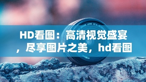 HD看图：高清视觉盛宴，尽享图片之美，hd看图怎么样