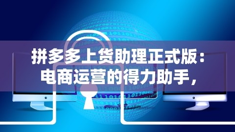 拼多多上货助理正式版：电商运营的得力助手，