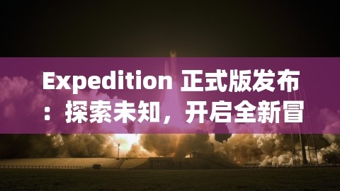 Expedition 正式版发布：探索未知，开启全新冒险之旅，explicit版