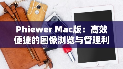 Phiewer Mac版：高效便捷的图像浏览与管理利器，