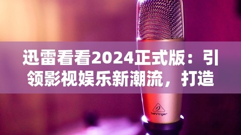 迅雷看看2024正式版：引领影视娱乐新潮流，打造极致观影体验，迅雷看看5.0