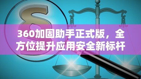 360加固助手正式版，全方位提升应用安全新标杆，360加固助手 正式版下载