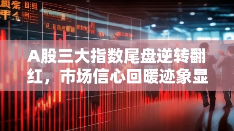A股三大指数尾盘逆转翻红，市场信心回暖迹象显现