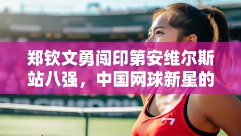 郑钦文勇闯印第安维尔斯站八强，中国网球新星的闪耀时刻