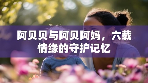 阿贝贝与阿贝阿妈，六载情缘的守护记忆