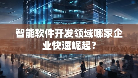 智能软件开发领域哪家企业快速崛起？