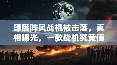 印度阵风战机被击落，真相曝光，一款战机究竟值多少钱？