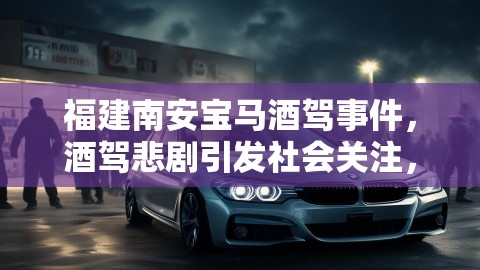 福建南安宝马酒驾事件，酒驾悲剧引发社会关注，4s店如何应对后果？,福建南安宝马酒驾事件，酒驾悲剧引发社会关注，4s店如何应对后果？,福建南安宝马酒驾事件,4S店应对后果,第1张