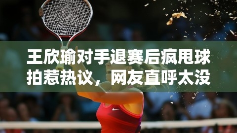 王欣瑜对手退赛后疯甩球拍惹热议，网友直呼太没素质！,王欣瑜对手退赛后疯甩球拍惹热议，网友直呼太没素质！,王欣瑜,没素质,第1张