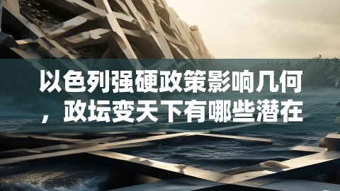 以色列强硬政策影响几何,政坛变天下有哪些潜在代价,以色列强硬政策,潜在代价,第1张 以色列强硬政策影响几何,政坛变天下有哪些潜在代价,以色列强硬政策,潜在代价,第1张