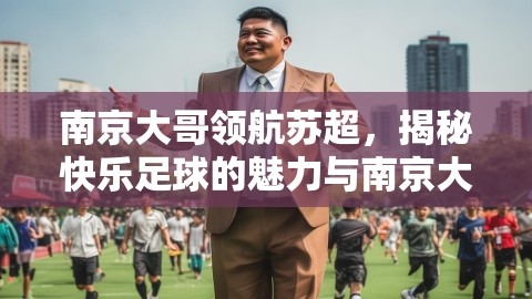南京大哥领航苏超，揭秘快乐足球的魅力与南京大哥级人物排行榜