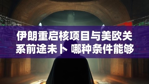 伊朗重启核项目与美欧关系前途未卜 哪种条件能够开启反制裁谈判？,伊朗核项目,美欧关系与反制裁谈判,第1张