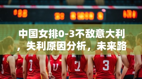 中国女排0-3不敌意大利，失利原因分析，未来路在何方,中国女排失利原因,未来发展路径,第1张