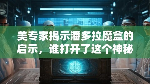 美专家揭示潘多拉魔盒的启示，谁打开了这个神秘的盒子？,美专家揭示潘多拉魔盒的启示，谁打开了这个神秘的盒子？,潘多拉魔盒,启示,第1张