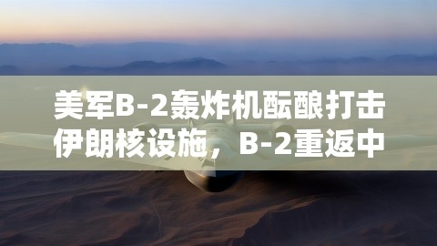 美军B-2轰炸机酝酿打击伊朗核设施，B-2重返中东，准备大施凌厉打击,美军B-2轰炸机酝酿打击伊朗核设施，B-2重返中东，准备大施凌厉打击,B2轰炸机,打击伊朗核设施,第1张