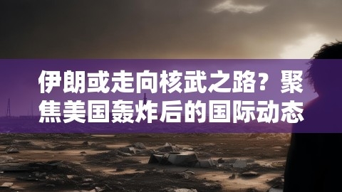 伊朗或走向核武之路？聚焦美国轰炸后的国际动态,伊朗或走向核武之路？聚焦美国轰炸后的国际动态,伊朗核武装,美国轰炸后国际动态,第1张