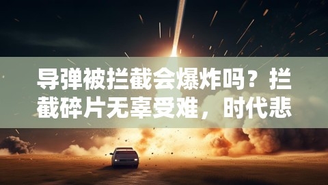 导弹被拦截会爆炸吗？拦截碎片无辜受难，时代悲剧的警示！