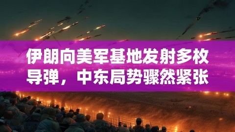 伊朗向美军基地发射多枚导弹，中东局势骤然紧张，危机一触即发！,伊朗向美军基地发射多枚导弹，中东局势骤然紧张，危机一触即发！,中东局势骤然紧张；危机一触即发,第1张
