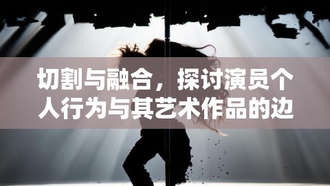 切割与融合，探讨演员个人行为与其艺术作品的边界,切割与融合,演员边界,第1张