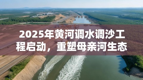 2025年黄河调水调沙工程启动，重塑母亲河生态、保障安全,2025年黄河调水调沙工程启动，重塑母亲河生态、保障安全,黄河调水调沙,生态保障安全,第1张