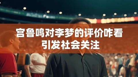 宫鲁鸣对李梦的评价咋看 引发社会关注,宫鲁鸣对李梦的评价咋看 引发社会关注,李梦,宫鲁鸣评价,第1张