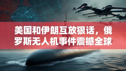 美国和伊朗互放狠话，俄罗斯无人机事件震撼全球,伊朗与美国的紧张关系,俄罗斯无人机事件,第1张