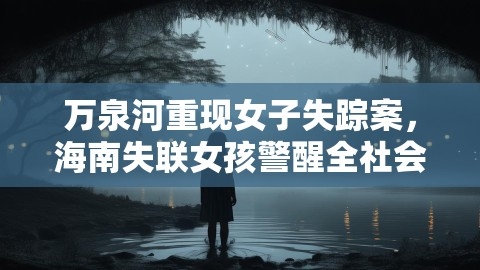 万泉河重现女子失踪案，海南失联女孩警醒全社会，珍爱生命，警钟长鸣,万泉河重现女子失踪案，海南失联女孩警醒全社会，珍爱生命，警钟长鸣,珍爱生命,警钟长鸣,第1张