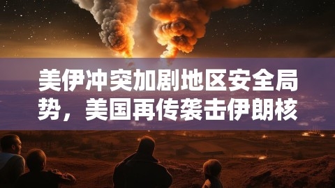 美伊冲突加剧地区安全局势，美国再传袭击伊朗核设施,美伊冲突加剧地区安全局势，美国再传袭击伊朗核设施,美伊冲突,伊朗核设施袭击,第1张