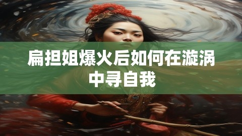扁担姐爆火后如何在漩涡中寻自我,扁担姐爆火后如何在漩涡中寻自我,扁担姐,自我寻找,第1张
