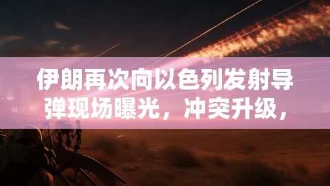 伊朗再次向以色列发射导弹现场曝光，冲突升级，国际舆论高度关注,伊以冲突升级,国际舆论关注,第1张