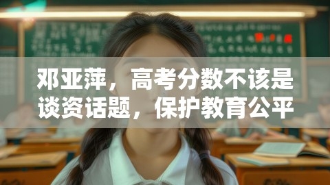 邓亚萍，高考分数不该是谈资话题，保护教育公平与个人尊严,教育公平,个人尊严,第1张