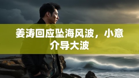 姜涛回应坠海风波，小意介导大波,姜涛,坠海风波,第1张