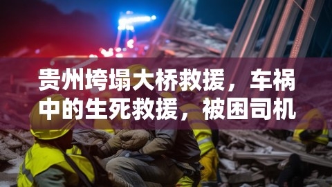 贵州垮塌大桥救援，车祸中的生死救援，被困司机获救后站不稳,贵州垮塌大桥救援,被困司机获救,第1张