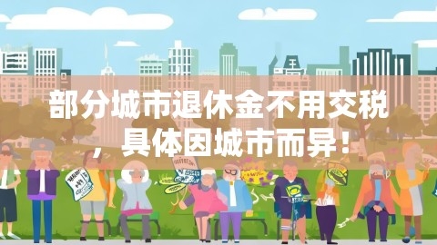 部分城市退休金不用交税，具体因城市而异！,部分城市退休金不用交税，具体因城市而异！,城市退休金,交税差异,第1张
