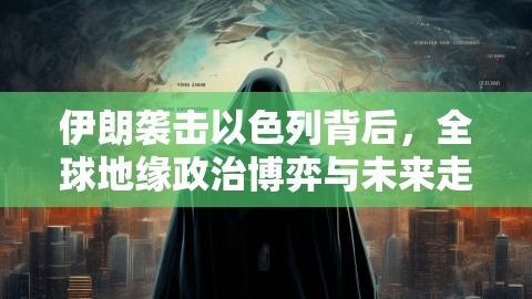 伊朗袭击以色列背后，全球地缘政治博弈与未来走向的深度解读,地缘政治,伊朗以色列冲突,第1张