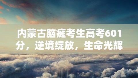 内蒙古脑瘫考生高考601分，逆境绽放，生命光辉璀璨,内蒙古脑瘫考生高考601分，逆境绽放，生命光辉璀璨,内蒙古脑瘫考生,高考601分,第1张