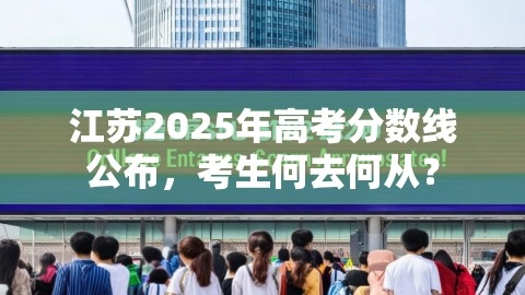 江苏2025年高考分数线公布，考生何去何从？,高考分数线,考前决策或未来规划,第1张