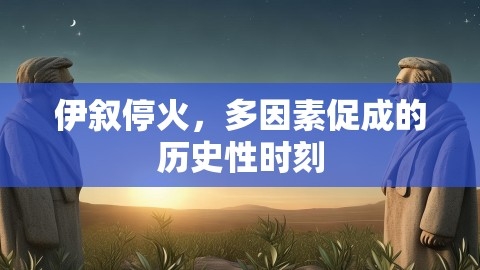 伊叙停火，多因素促成的历史性时刻,伊叙停火，多因素促成的历史性时刻,伊叙停火,促成的历史性时刻,第1张