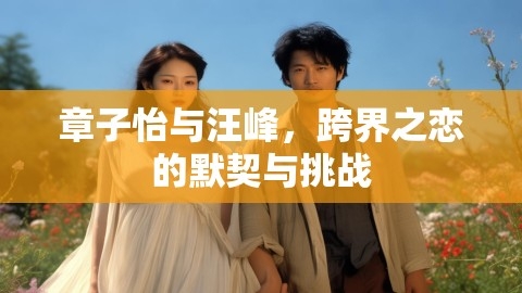 章子怡与汪峰,跨界之恋的默契与挑战,章子怡,汪峰,第1张 章子怡与汪峰,跨界之恋的默契与挑战,章子怡,汪峰,第1张