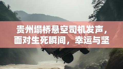贵州塌桥悬空司机发声，面对生死瞬间，幸运与坚韧并存