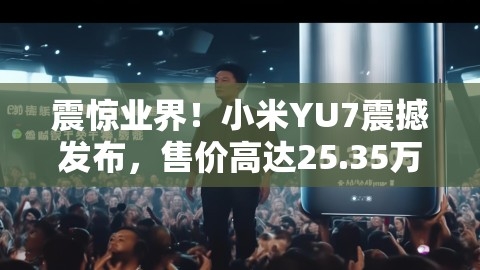 震惊业界！小米YU7震撼发布，售价高达25.35万元，颠覆性创新再启新程？