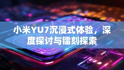 小米YU7沉浸式体验，深度探讨与镭刻探索
