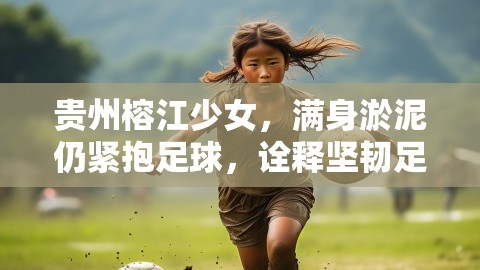 贵州榕江少女，满身淤泥仍紧抱足球，诠释坚韧足球精神