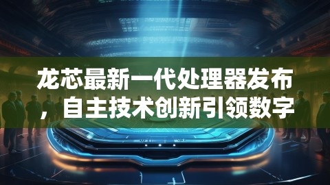 龙芯最新一代处理器发布，自主技术创新引领数字时代新篇章